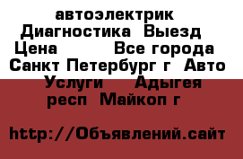 автоэлектрик. Диагностика. Выезд › Цена ­ 500 - Все города, Санкт-Петербург г. Авто » Услуги   . Адыгея респ.,Майкоп г.